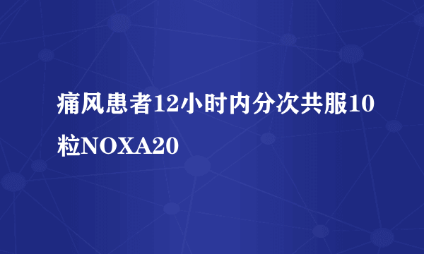 痛风患者12小时内分次共服10粒NOXA20