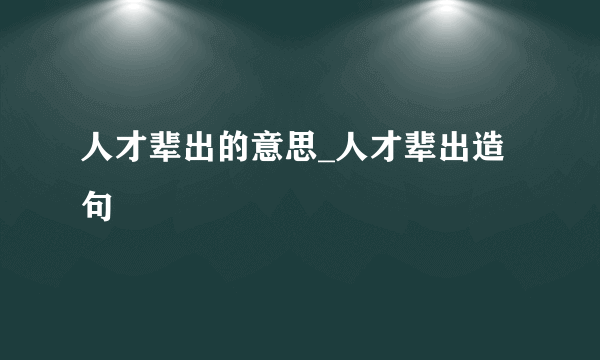 人才辈出的意思_人才辈出造句