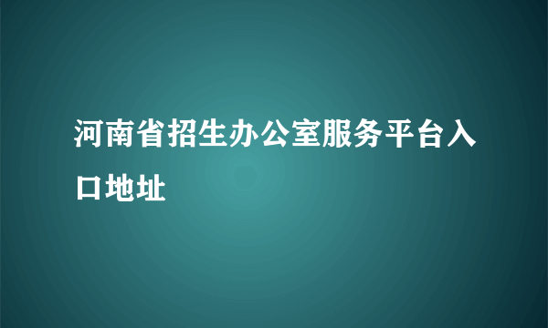 河南省招生办公室服务平台入口地址