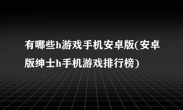 有哪些h游戏手机安卓版(安卓版绅士h手机游戏排行榜)