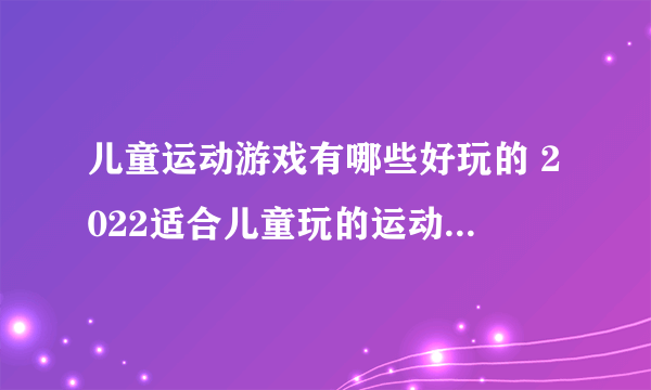 儿童运动游戏有哪些好玩的 2022适合儿童玩的运动小游戏推荐