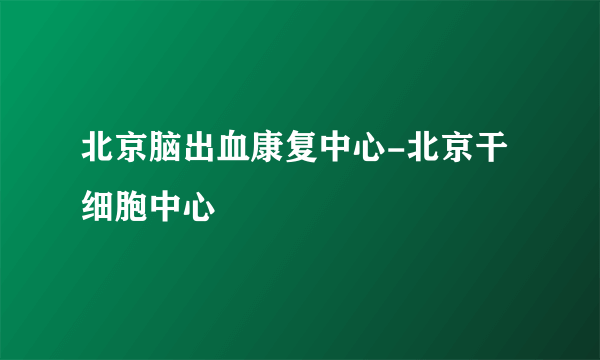 北京脑出血康复中心-北京干细胞中心