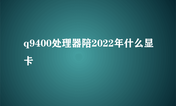 q9400处理器陪2022年什么显卡