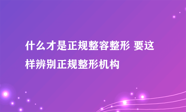 什么才是正规整容整形 要这样辨别正规整形机构