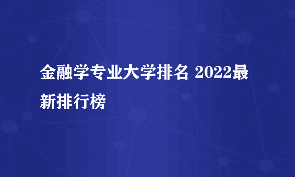 金融学专业大学排名 2022最新排行榜