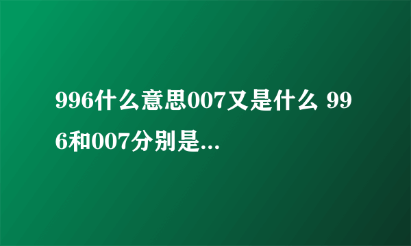 996什么意思007又是什么 996和007分别是什么意思