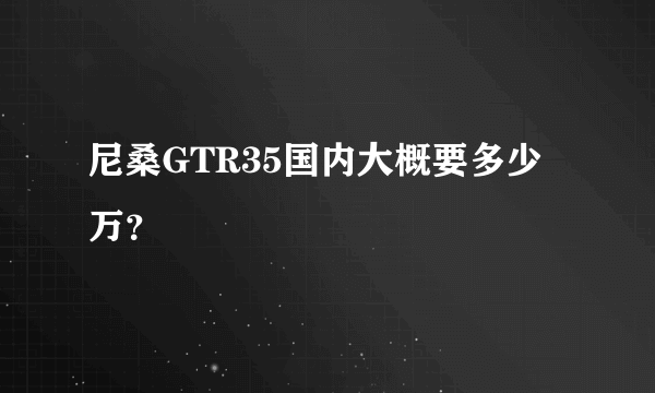 尼桑GTR35国内大概要多少万？