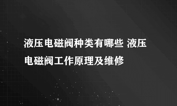 液压电磁阀种类有哪些 液压电磁阀工作原理及维修