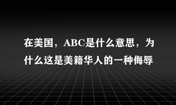 在美国，ABC是什么意思，为什么这是美籍华人的一种侮辱