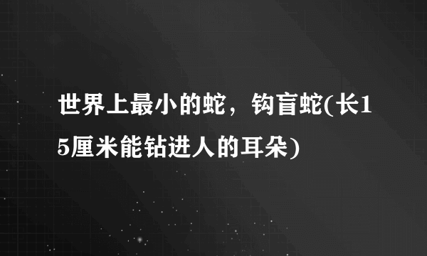 世界上最小的蛇，钩盲蛇(长15厘米能钻进人的耳朵)