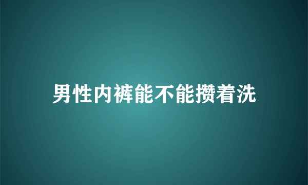 男性内裤能不能攒着洗