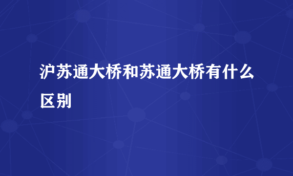 沪苏通大桥和苏通大桥有什么区别