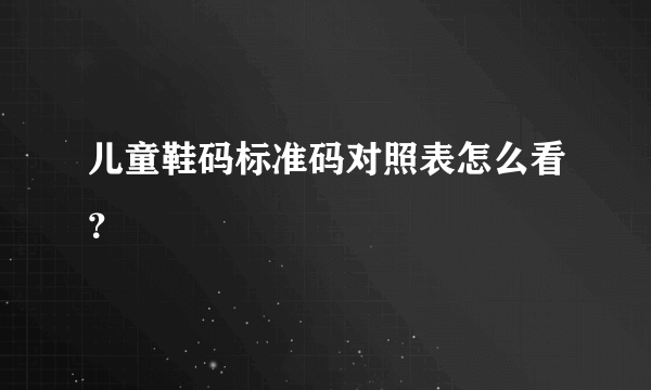 儿童鞋码标准码对照表怎么看？