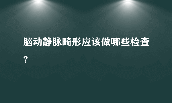 脑动静脉畸形应该做哪些检查？