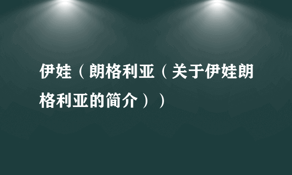 伊娃（朗格利亚（关于伊娃朗格利亚的简介））