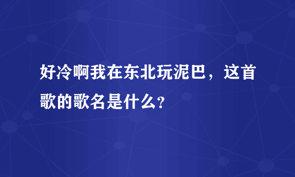 好冷啊我在东北玩泥巴，这首歌的歌名是什么？