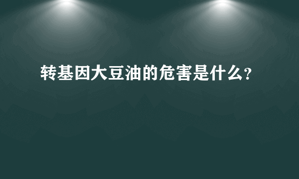 转基因大豆油的危害是什么？