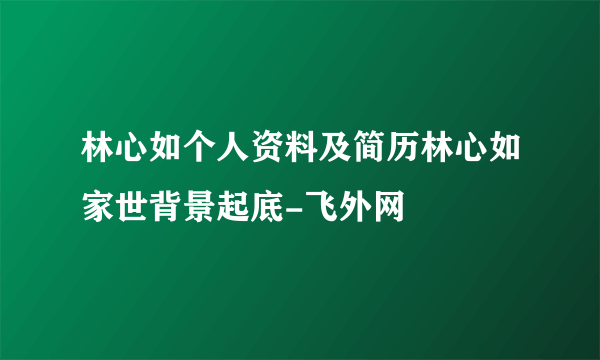 林心如个人资料及简历林心如家世背景起底-飞外网