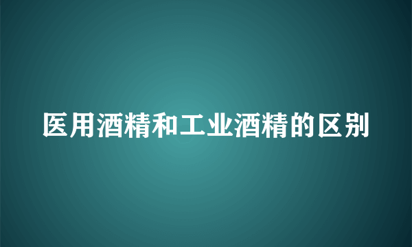 医用酒精和工业酒精的区别