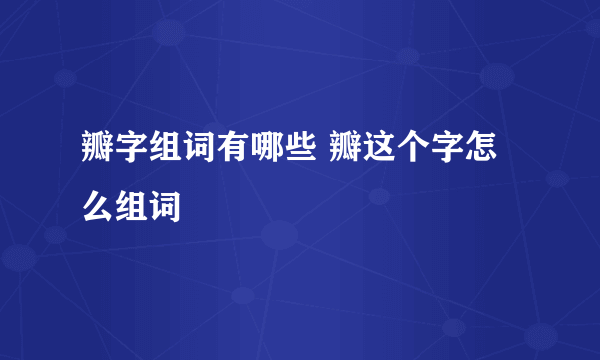 瓣字组词有哪些 瓣这个字怎么组词