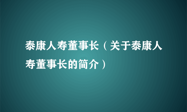 泰康人寿董事长（关于泰康人寿董事长的简介）