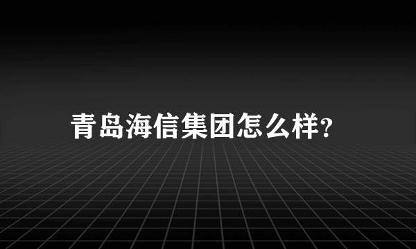 青岛海信集团怎么样？