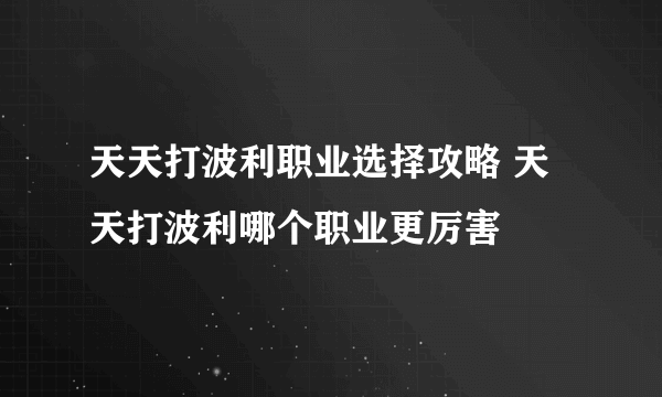 天天打波利职业选择攻略 天天打波利哪个职业更厉害