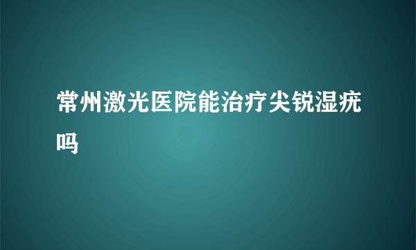 常州激光医院能治疗尖锐湿疣吗