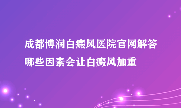 成都博润白癜风医院官网解答哪些因素会让白癜风加重