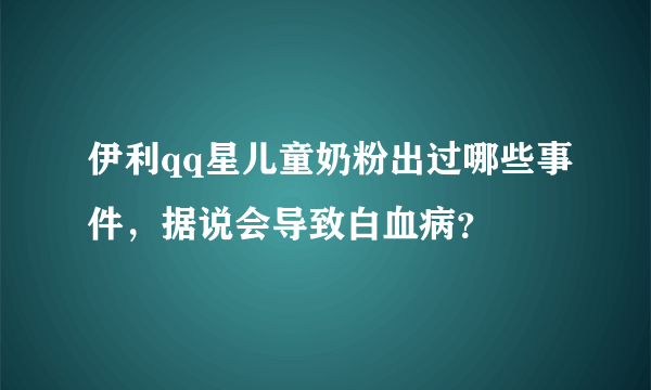 伊利qq星儿童奶粉出过哪些事件，据说会导致白血病？