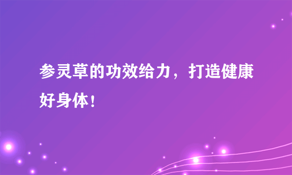 参灵草的功效给力，打造健康好身体！