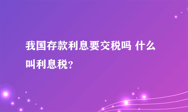 我国存款利息要交税吗 什么叫利息税？