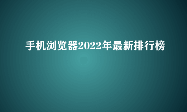 手机浏览器2022年最新排行榜