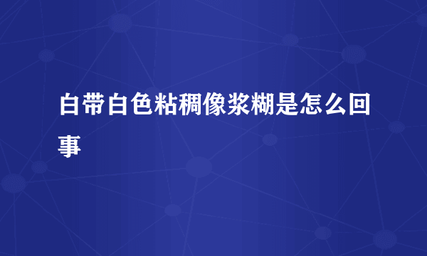 白带白色粘稠像浆糊是怎么回事