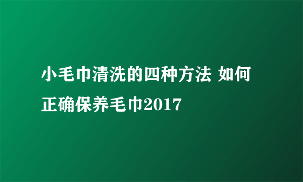 小毛巾清洗的四种方法 如何正确保养毛巾2017