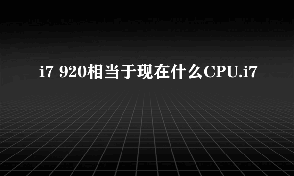 i7 920相当于现在什么CPU.i7