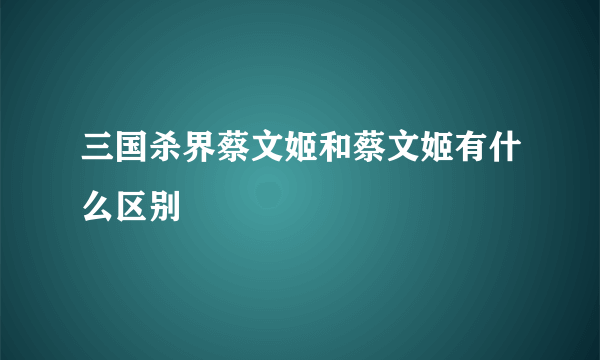 三国杀界蔡文姬和蔡文姬有什么区别