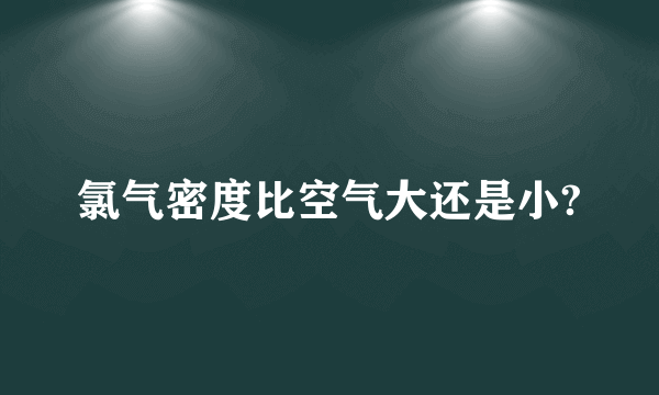 氯气密度比空气大还是小?