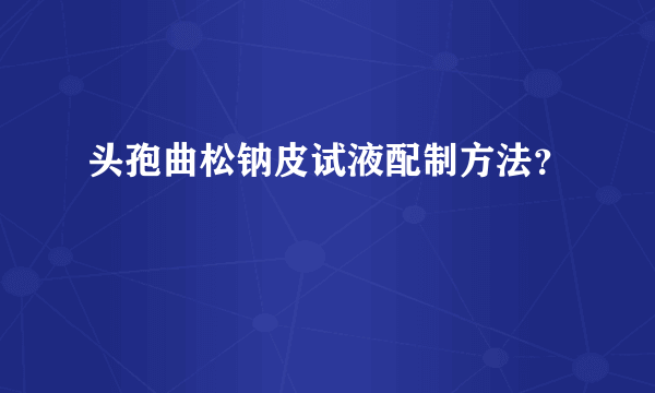 头孢曲松钠皮试液配制方法？