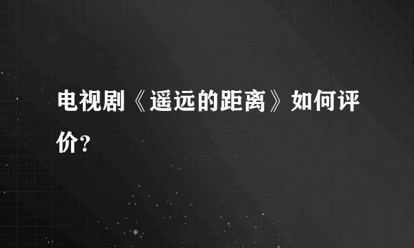 电视剧《遥远的距离》如何评价？