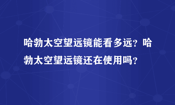 哈勃太空望远镜能看多远？哈勃太空望远镜还在使用吗？