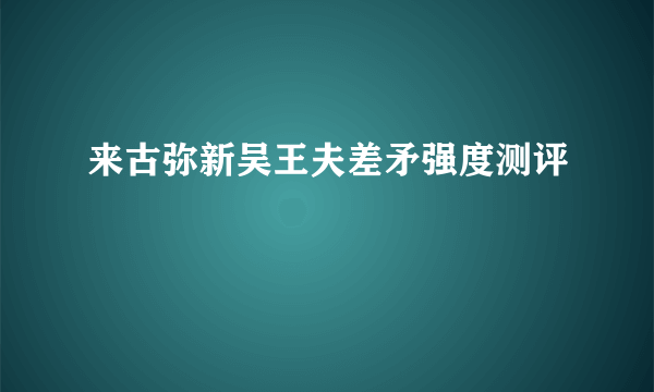 来古弥新吴王夫差矛强度测评