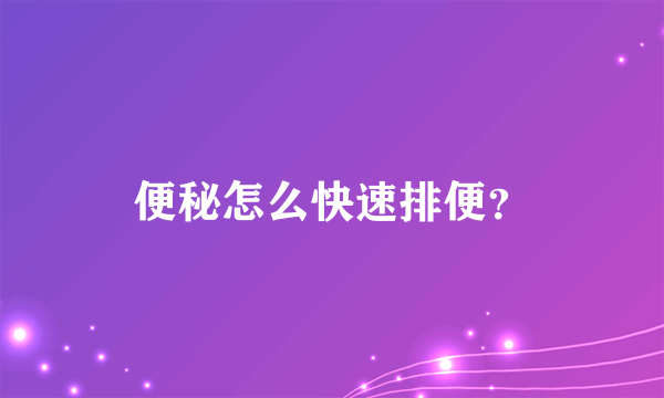 便秘怎么快速排便？