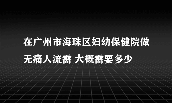 在广州市海珠区妇幼保健院做无痛人流需 大概需要多少