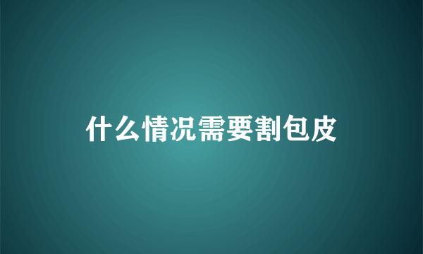 什么情况需要割包皮