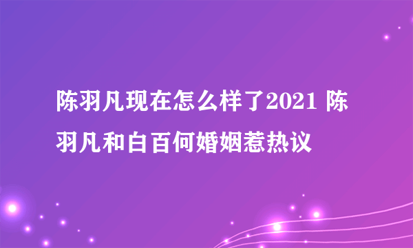 陈羽凡现在怎么样了2021 陈羽凡和白百何婚姻惹热议