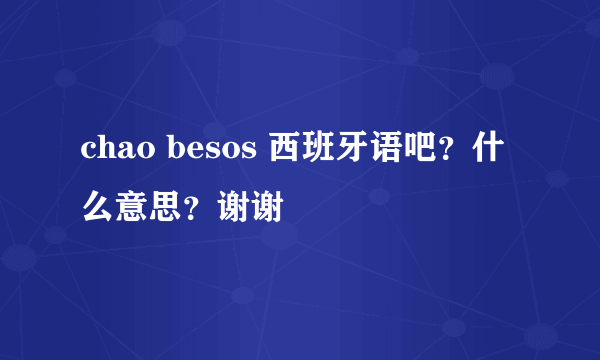 chao besos 西班牙语吧？什么意思？谢谢