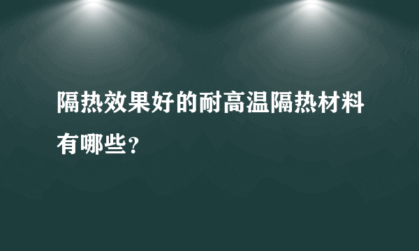 隔热效果好的耐高温隔热材料有哪些？