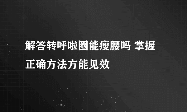 解答转呼啦圈能瘦腰吗 掌握正确方法方能见效