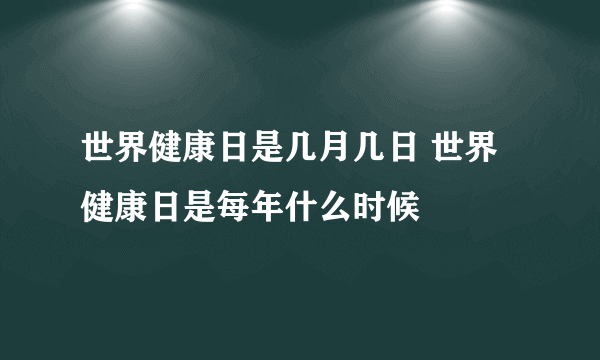 世界健康日是几月几日 世界健康日是每年什么时候